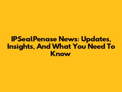 IPSealPenase News: Updates, Insights, And What You Need To Know