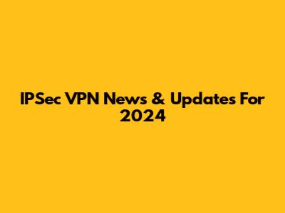 IPSec VPN News & Updates For 2024