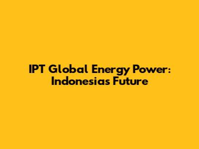 IPT Global Energy Power: Indonesia's Future