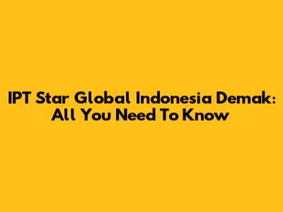 IPT Star Global Indonesia Demak: All You Need To Know