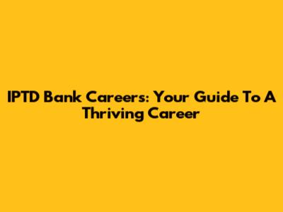 IPTD Bank Careers: Your Guide To A Thriving Career