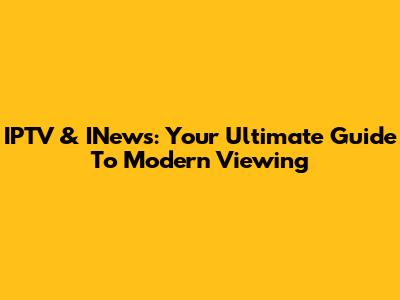IPTV & INews: Your Ultimate Guide To Modern Viewing