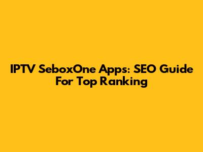 IPTV SeboxOne Apps: SEO Guide For Top Ranking