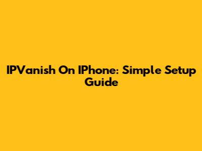 IPVanish On IPhone: Simple Setup Guide