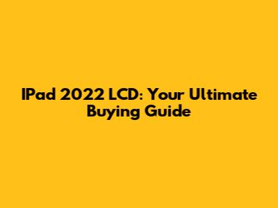 IPad 2022 LCD: Your Ultimate Buying Guide