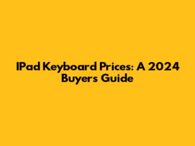 IPad Keyboard Prices: A 2024 Buyer's Guide