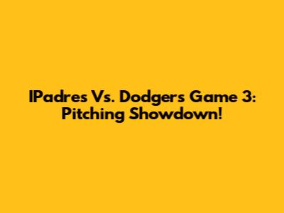 IPadre's Vs. Dodgers Game 3: Pitching Showdown!