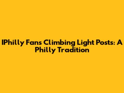 IPhilly Fans Climbing Light Posts: A Philly Tradition