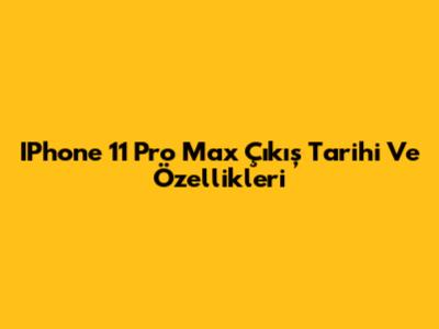 IPhone 11 Pro Max Çıkış Tarihi Ve Özellikleri