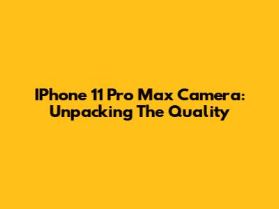 IPhone 11 Pro Max Camera: Unpacking The Quality