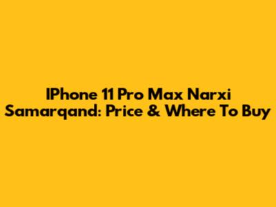 IPhone 11 Pro Max Narxi Samarqand: Price & Where To Buy