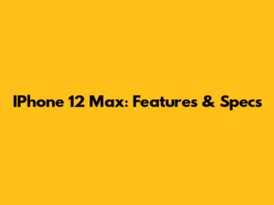 IPhone 12 Max: Features & Specs