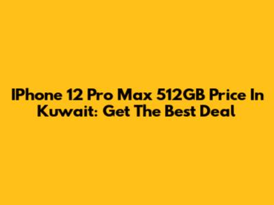 IPhone 12 Pro Max 512GB Price In Kuwait: Get The Best Deal