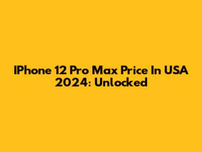 IPhone 12 Pro Max Price In USA 2024: Unlocked