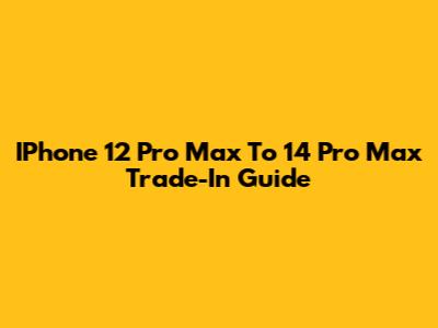 IPhone 12 Pro Max To 14 Pro Max Trade-In Guide