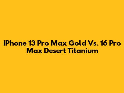 IPhone 13 Pro Max Gold Vs. 16 Pro Max Desert Titanium