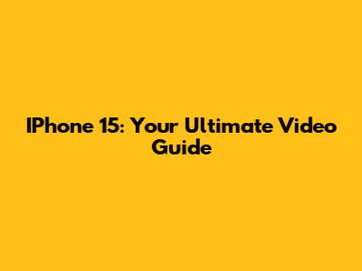 IPhone 15: Your Ultimate Video Guide