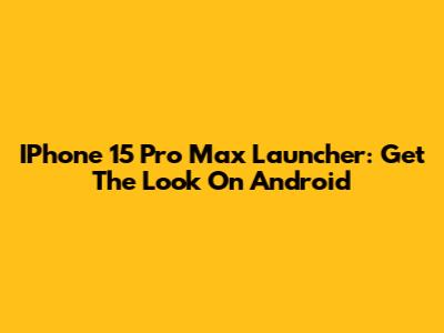 IPhone 15 Pro Max Launcher: Get The Look On Android