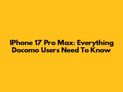 IPhone 17 Pro Max: Everything Docomo Users Need To Know