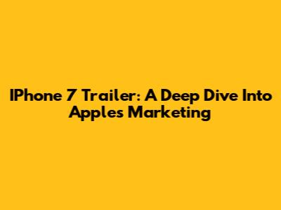 IPhone 7 Trailer: A Deep Dive Into Apple's Marketing