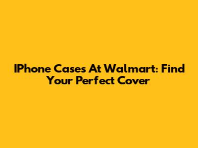 IPhone Cases At Walmart: Find Your Perfect Cover