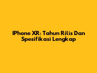 IPhone XR: Tahun Rilis Dan Spesifikasi Lengkap