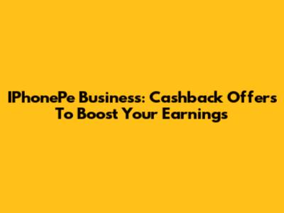IPhonePe Business: Cashback Offers To Boost Your Earnings