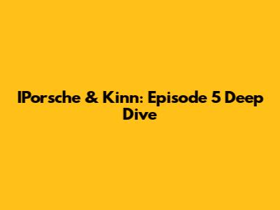 IPorsche & Kinn: Episode 5 Deep Dive