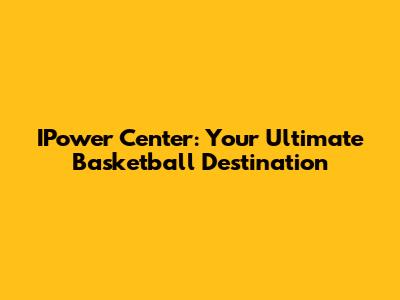 IPower Center: Your Ultimate Basketball Destination
