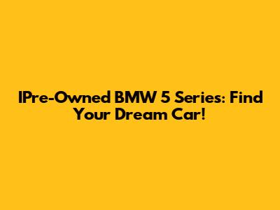 IPre-Owned BMW 5 Series: Find Your Dream Car!