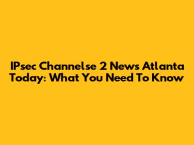 IPsec Channelse 2 News Atlanta Today: What You Need To Know