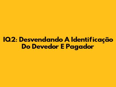 IQ2: Desvendando A Identificação Do Devedor E Pagador