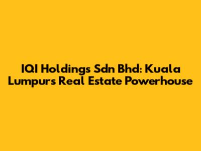 IQI Holdings Sdn Bhd: Kuala Lumpur's Real Estate Powerhouse