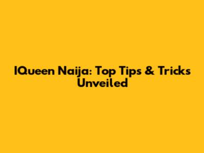 IQueen Naija: Top Tips & Tricks Unveiled