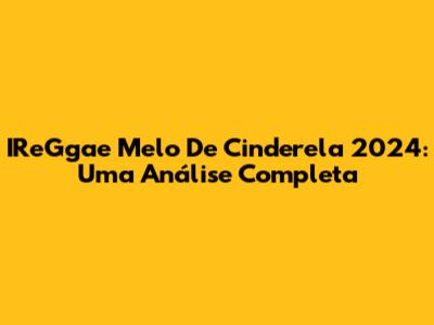 IReGgae Melo De Cinderela 2024: Uma Análise Completa