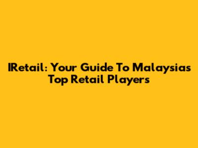 IRetail: Your Guide To Malaysia's Top Retail Players