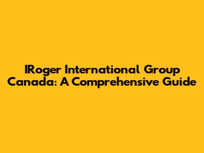 IRoger International Group Canada: A Comprehensive Guide