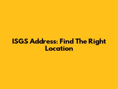 ISGS Address: Find The Right Location