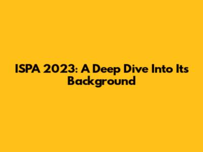 ISPA 2023: A Deep Dive Into Its Background
