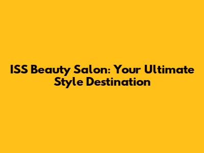 ISS Beauty Salon: Your Ultimate Style Destination