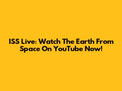 ISS Live: Watch The Earth From Space On YouTube Now!