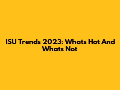 ISU Trends 2023: What's Hot And What's Not
