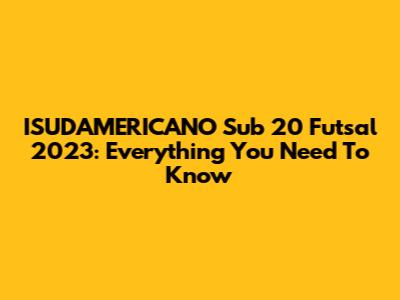 ISUDAMERICANO Sub 20 Futsal 2023: Everything You Need To Know
