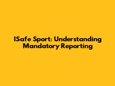 ISafe Sport: Understanding Mandatory Reporting