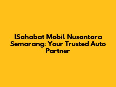 ISahabat Mobil Nusantara Semarang: Your Trusted Auto Partner