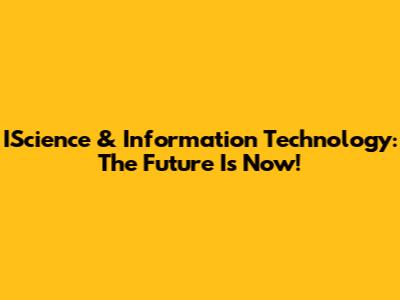 IScience & Information Technology: The Future Is Now!
