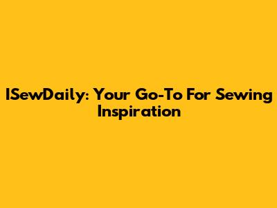 ISewDaily: Your Go-To For Sewing Inspiration