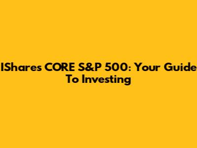 IShares CORE S&P 500: Your Guide To Investing