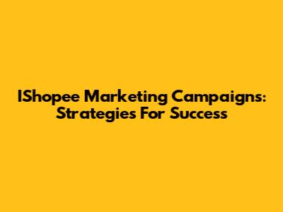 IShopee Marketing Campaigns: Strategies For Success