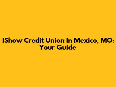 IShow Credit Union In Mexico, MO: Your Guide